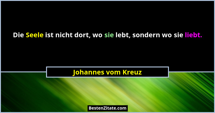 Die Seele ist nicht dort, wo sie lebt, sondern wo sie liebt.... - Johannes vom Kreuz