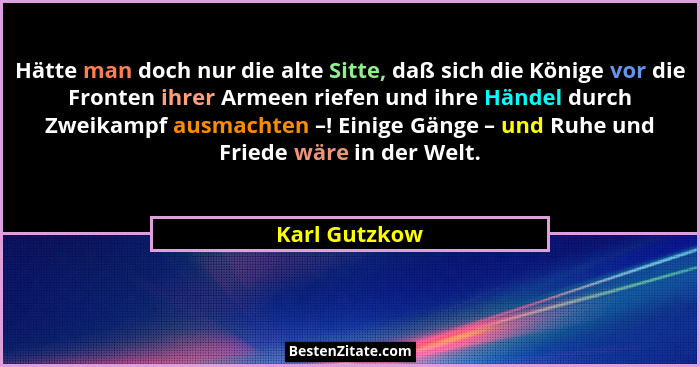 Hätte man doch nur die alte Sitte, daß sich die Könige vor die Fronten ihrer Armeen riefen und ihre Händel durch Zweikampf ausmachten –... - Karl Gutzkow