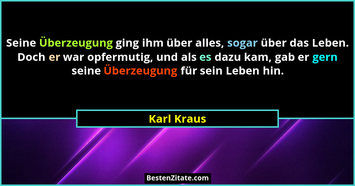 Seine Überzeugung ging ihm über alles, sogar über das Leben. Doch er war opfermutig, und als es dazu kam, gab er gern seine Überzeugung f... - Karl Kraus