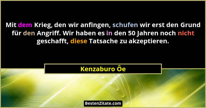 Mit dem Krieg, den wir anfingen, schufen wir erst den Grund für den Angriff. Wir haben es in den 50 Jahren noch nicht geschafft, diese... - Kenzaburo Ôe