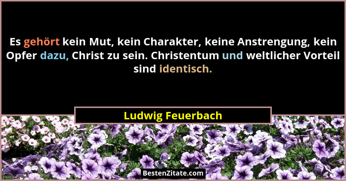 Es gehört kein Mut, kein Charakter, keine Anstrengung, kein Opfer dazu, Christ zu sein. Christentum und weltlicher Vorteil sind ide... - Ludwig Feuerbach