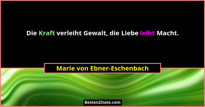 Die Kraft verleiht Gewalt, die Liebe leiht Macht.... - Marie von Ebner-Eschenbach
