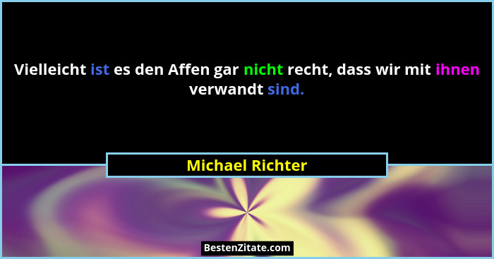 Vielleicht ist es den Affen gar nicht recht, dass wir mit ihnen verwandt sind.... - Michael Richter