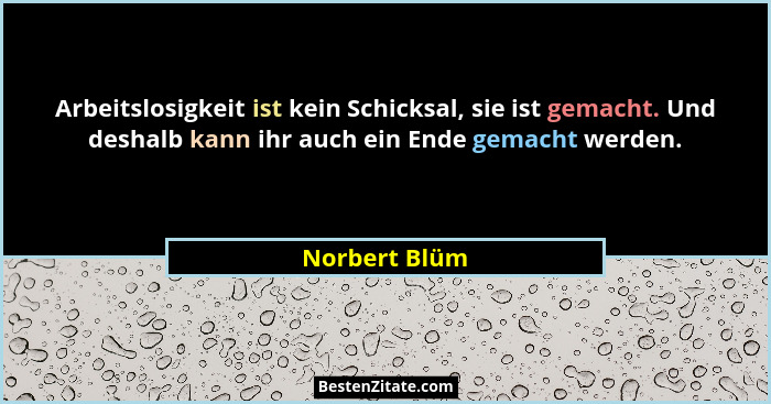 Arbeitslosigkeit ist kein Schicksal, sie ist gemacht. Und deshalb kann ihr auch ein Ende gemacht werden.... - Norbert Blüm
