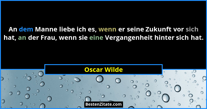 An dem Manne liebe ich es, wenn er seine Zukunft vor sich hat, an der Frau, wenn sie eine Vergangenheit hinter sich hat.... - Oscar Wilde