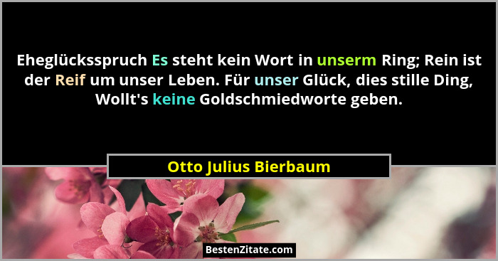 Eheglücksspruch Es steht kein Wort in unserm Ring; Rein ist der Reif um unser Leben. Für unser Glück, dies stille Ding, Wollt&#... - Otto Julius Bierbaum