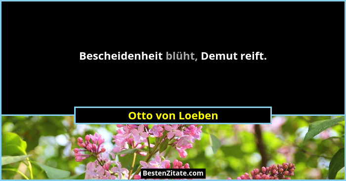 Bescheidenheit blüht, Demut reift.... - Otto von Loeben