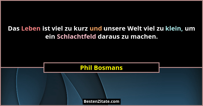 Das Leben ist viel zu kurz und unsere Welt viel zu klein, um ein Schlachtfeld daraus zu machen.... - Phil Bosmans