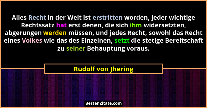 Alles Recht in der Welt ist erstritten worden, jeder wichtige Rechtssatz hat erst denen, die sich ihm widersetzten, abgerungen we... - Rudolf von Jhering