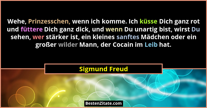 Wehe, Prinzesschen, wenn ich komme. Ich küsse Dich ganz rot und füttere Dich ganz dick, und wenn Du unartig bist, wirst Du sehen, wer... - Sigmund Freud