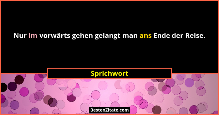 Nur im vorwärts gehen gelangt man ans Ende der Reise.... - Sprichwort