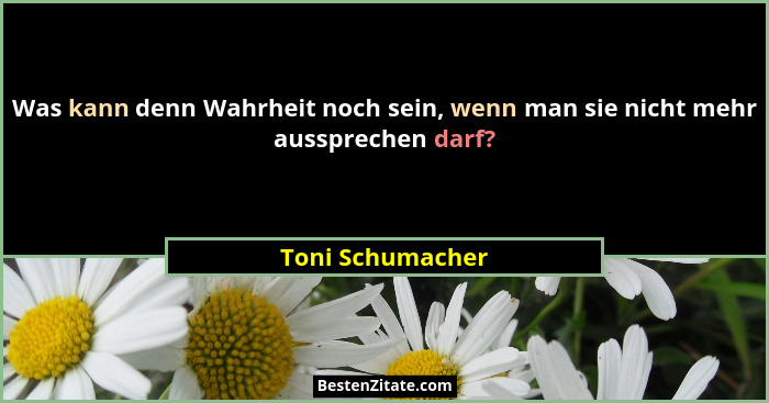 Was kann denn Wahrheit noch sein, wenn man sie nicht mehr aussprechen darf?... - Toni Schumacher