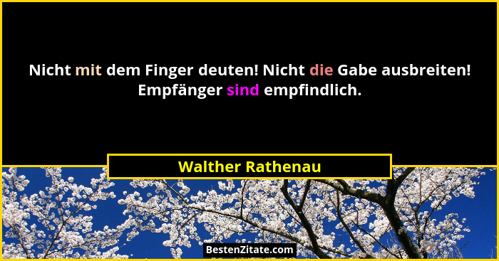 Nicht mit dem Finger deuten! Nicht die Gabe ausbreiten! Empfänger sind empfindlich.... - Walther Rathenau