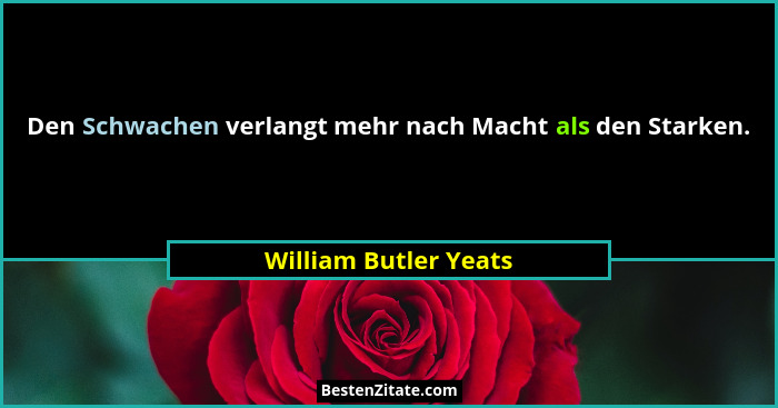 Den Schwachen verlangt mehr nach Macht als den Starken.... - William Butler Yeats