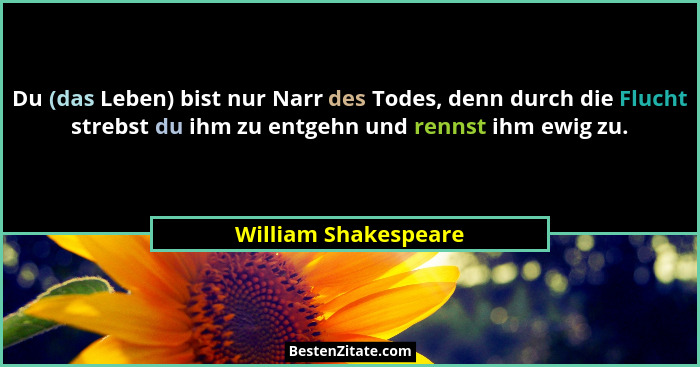 Du (das Leben) bist nur Narr des Todes, denn durch die Flucht strebst du ihm zu entgehn und rennst ihm ewig zu.... - William Shakespeare