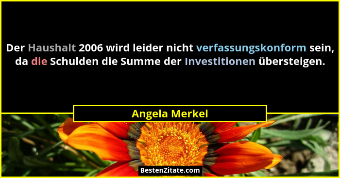 Der Haushalt 2006 wird leider nicht verfassungskonform sein, da die Schulden die Summe der Investitionen übersteigen.... - Angela Merkel