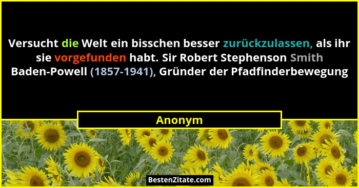 Versucht die Welt ein bisschen besser zurückzulassen, als ihr sie vorgefunden habt. Sir Robert Stephenson Smith Baden-Powell (1857-1941), Grü... - Anonym