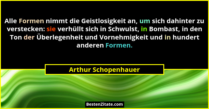 Alle Formen nimmt die Geistlosigkeit an, um sich dahinter zu verstecken: sie verhüllt sich in Schwulst, in Bombast, in den Ton d... - Arthur Schopenhauer