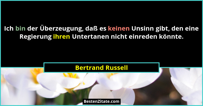 Ich bin der Überzeugung, daß es keinen Unsinn gibt, den eine Regierung ihren Untertanen nicht einreden könnte.... - Bertrand Russell