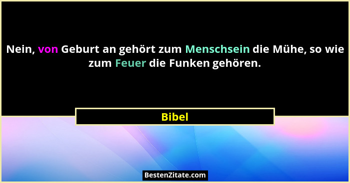 Nein, von Geburt an gehört zum Menschsein die Mühe, so wie zum Feuer die Funken gehören.... - Bibel