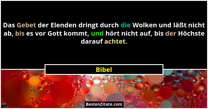 Das Gebet der Elenden dringt durch die Wolken und läßt nicht ab, bis es vor Gott kommt, und hört nicht auf, bis der Höchste darauf achtet.... - Bibel