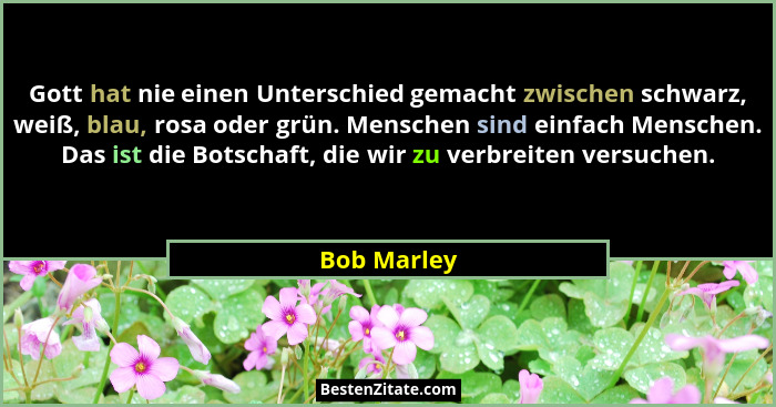 Gott hat nie einen Unterschied gemacht zwischen schwarz, weiß, blau, rosa oder grün. Menschen sind einfach Menschen. Das ist die Botschaf... - Bob Marley