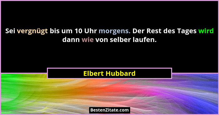 Sei vergnügt bis um 10 Uhr morgens. Der Rest des Tages wird dann wie von selber laufen.... - Elbert Hubbard