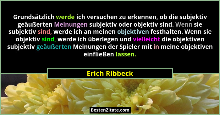 Grundsätzlich werde ich versuchen zu erkennen, ob die subjektiv geäußerten Meinungen subjektiv oder objektiv sind. Wenn sie subjektiv... - Erich Ribbeck