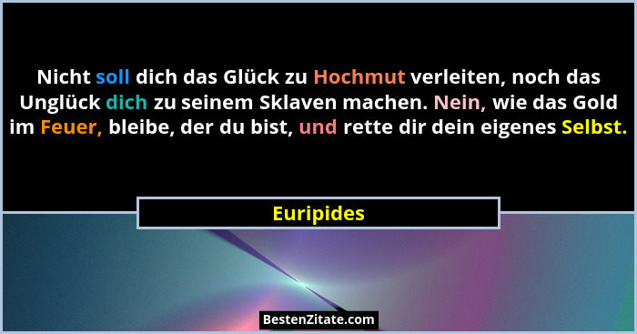 Nicht soll dich das Glück zu Hochmut verleiten, noch das Unglück dich zu seinem Sklaven machen. Nein, wie das Gold im Feuer, bleibe, der d... - Euripides