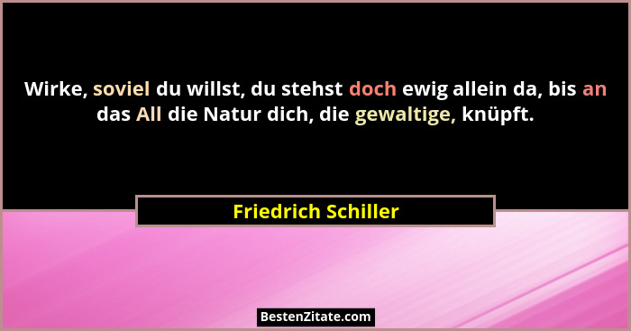 Wirke, soviel du willst, du stehst doch ewig allein da, bis an das All die Natur dich, die gewaltige, knüpft.... - Friedrich Schiller