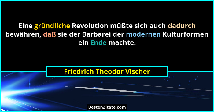 Eine gründliche Revolution müßte sich auch dadurch bewähren, daß sie der Barbarei der modernen Kulturformen ein Ende macht... - Friedrich Theodor Vischer