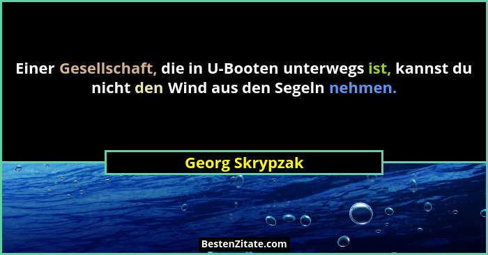Einer Gesellschaft, die in U-Booten unterwegs ist, kannst du nicht den Wind aus den Segeln nehmen.... - Georg Skrypzak