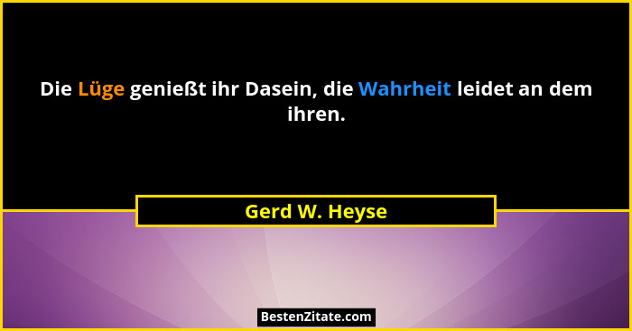 Die Lüge genießt ihr Dasein, die Wahrheit leidet an dem ihren.... - Gerd W. Heyse