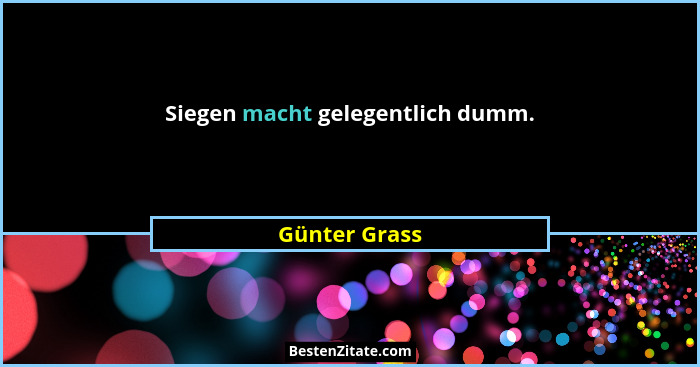 Siegen macht gelegentlich dumm.... - Günter Grass