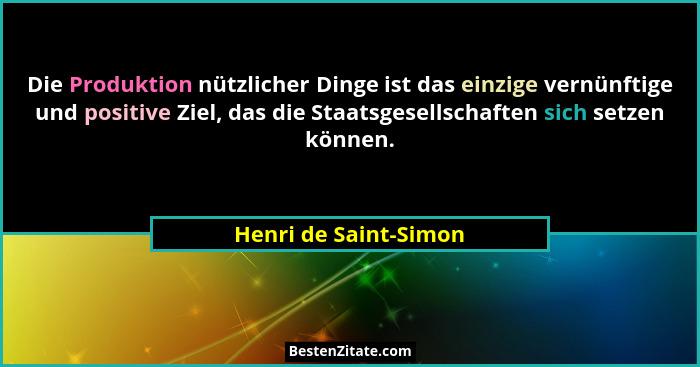 Die Produktion nützlicher Dinge ist das einzige vernünftige und positive Ziel, das die Staatsgesellschaften sich setzen können.... - Henri de Saint-Simon