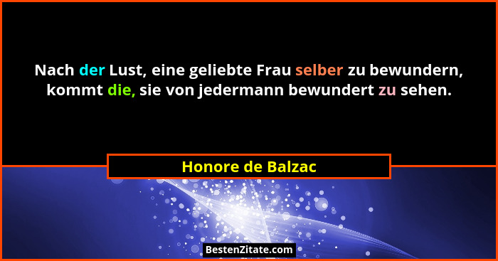 Nach der Lust, eine geliebte Frau selber zu bewundern, kommt die, sie von jedermann bewundert zu sehen.... - Honore de Balzac