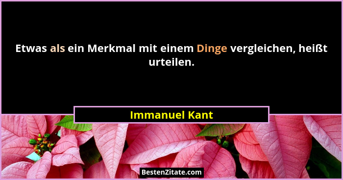 Etwas als ein Merkmal mit einem Dinge vergleichen, heißt urteilen.... - Immanuel Kant