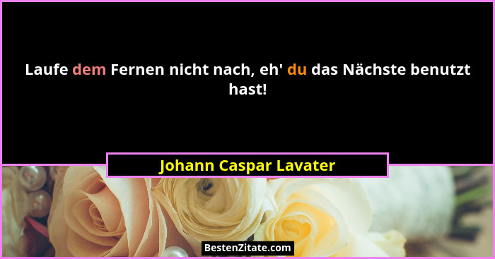 Laufe dem Fernen nicht nach, eh' du das Nächste benutzt hast!... - Johann Caspar Lavater