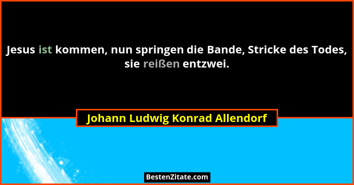 Jesus ist kommen, nun springen die Bande, Stricke des Todes, sie reißen entzwei.... - Johann Ludwig Konrad Allendorf