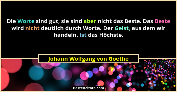 Die Worte sind gut, sie sind aber nicht das Beste. Das Beste wird nicht deutlich durch Worte. Der Geist, aus dem wir hand... - Johann Wolfgang von Goethe