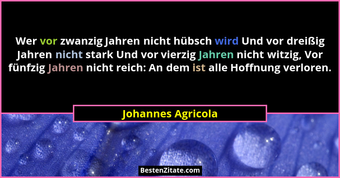 Wer vor zwanzig Jahren nicht hübsch wird Und vor dreißig Jahren nicht stark Und vor vierzig Jahren nicht witzig, Vor fünfzig Jahre... - Johannes Agricola