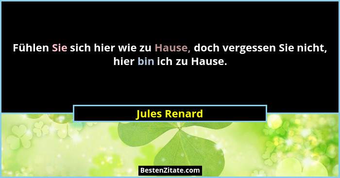 Fühlen Sie sich hier wie zu Hause, doch vergessen Sie nicht, hier bin ich zu Hause.... - Jules Renard
