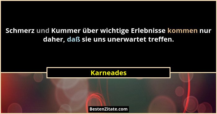 Schmerz und Kummer über wichtige Erlebnisse kommen nur daher, daß sie uns unerwartet treffen.... - Karneades