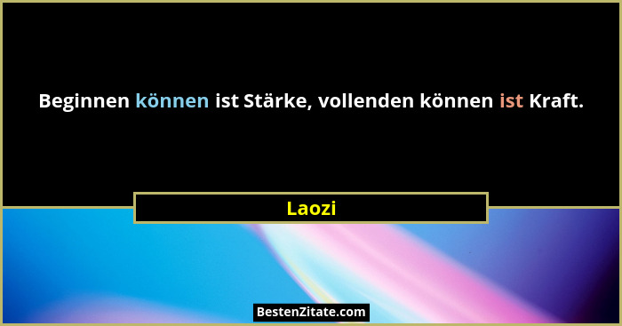 Beginnen können ist Stärke, vollenden können ist Kraft.... - Laozi