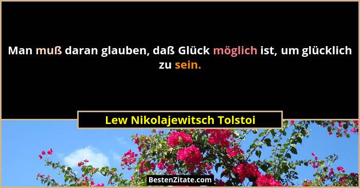 Man muß daran glauben, daß Glück möglich ist, um glücklich zu sein.... - Lew Nikolajewitsch Tolstoi