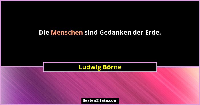 Die Menschen sind Gedanken der Erde.... - Ludwig Börne