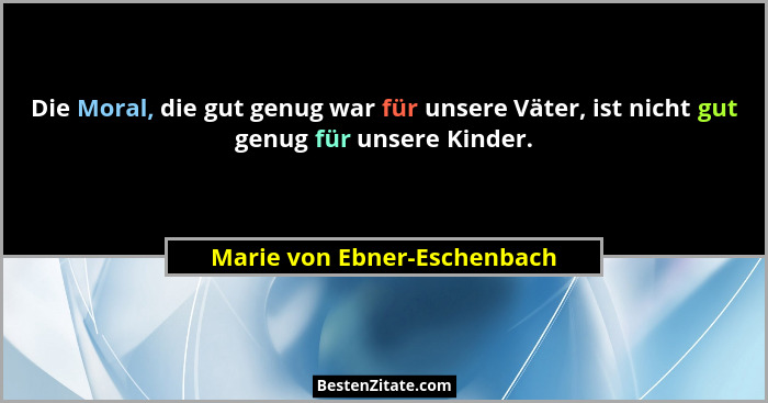 Die Moral, die gut genug war für unsere Väter, ist nicht gut genug für unsere Kinder.... - Marie von Ebner-Eschenbach