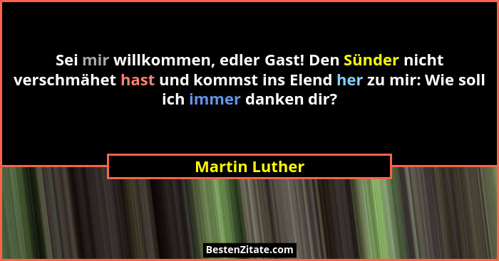 Sei mir willkommen, edler Gast! Den Sünder nicht verschmähet hast und kommst ins Elend her zu mir: Wie soll ich immer danken dir?... - Martin Luther