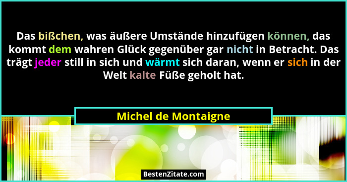 Das bißchen, was äußere Umstände hinzufügen können, das kommt dem wahren Glück gegenüber gar nicht in Betracht. Das trägt jeder... - Michel de Montaigne