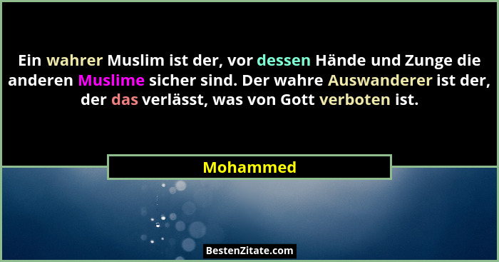 Ein wahrer Muslim ist der, vor dessen Hände und Zunge die anderen Muslime sicher sind. Der wahre Auswanderer ist der, der das verlässt, was... - Mohammed